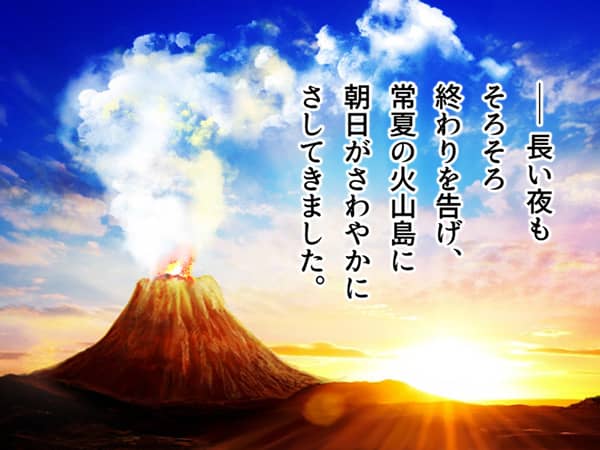 「ー長い夜もそろそろ終わりを告げ、常夏の火山島に朝日がさわやかにさしてきました。」噴煙をあげる火山に朝日が輝く。